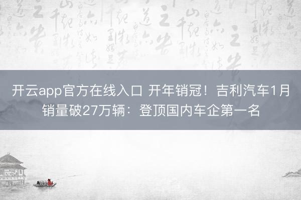 开云app官方在线入口 开年销冠！吉利汽车1月销量破27万辆：登顶国内车企第一名