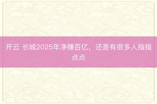 开云 长城2025年净赚百亿，还是有很多人指指点点