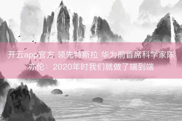 开云app官方 领先特斯拉 华为前首席科学家陈亦伦:2020年时我们就做了端到端