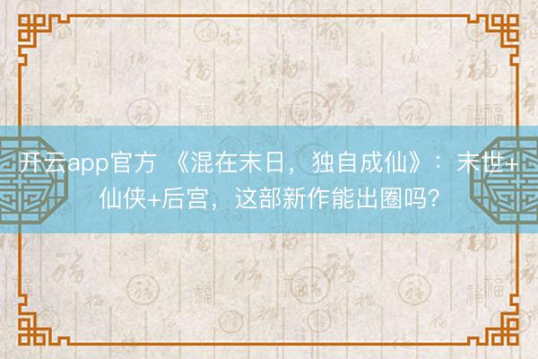 开云app官方 《混在末日，独自成仙》：末世+仙侠+后宫，这部新作能出圈吗？