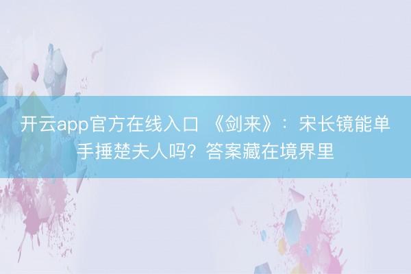 开云app官方在线入口 《剑来》：宋长镜能单手捶楚夫人吗？答案藏在境界里