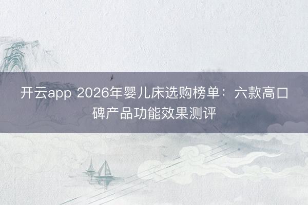 开云app 2026年婴儿床选购榜单：六款高口碑产品功能效果测评