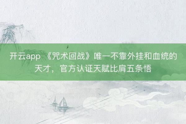 开云app 《咒术回战》唯一不靠外挂和血统的天才，官方认证天赋比肩五条悟