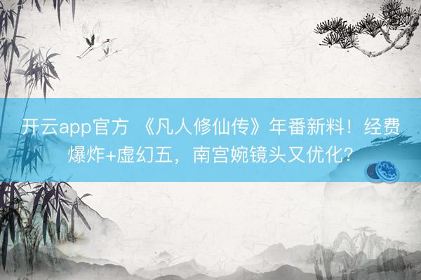开云app官方 《凡人修仙传》年番新料！经费爆炸+虚幻五，南宫婉镜头又优化？