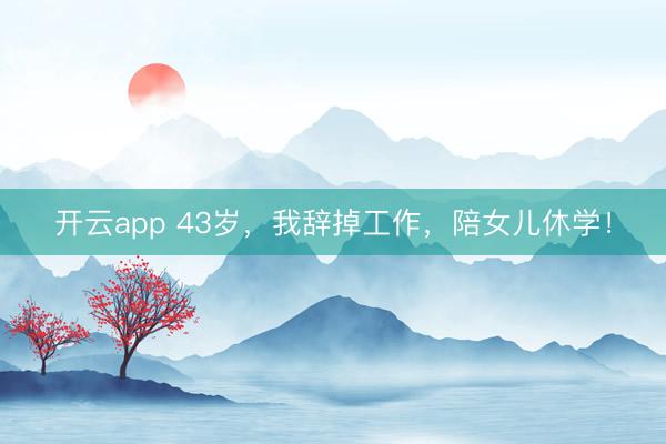 开云app 43岁，我辞掉工作，陪女儿休学！
