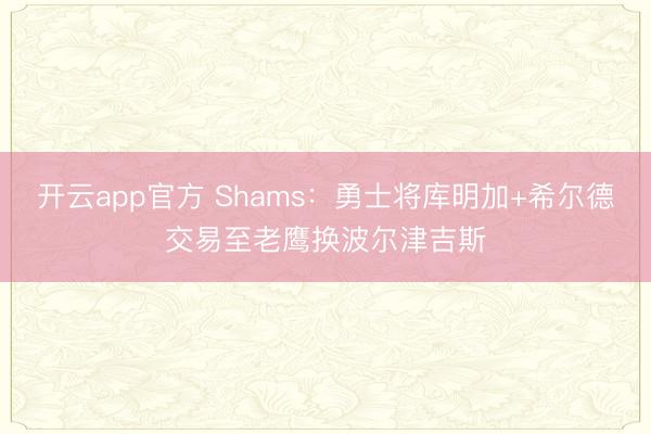 开云app官方 Shams：勇士将库明加+希尔德交易至老鹰换波尔津吉斯