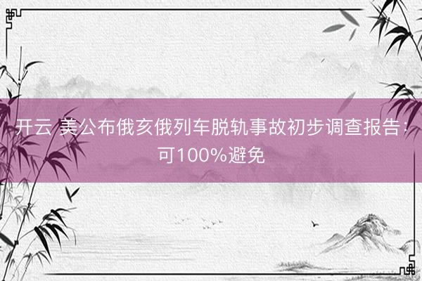 开云 美公布俄亥俄列车脱轨事故初步调查报告:可100%避免
