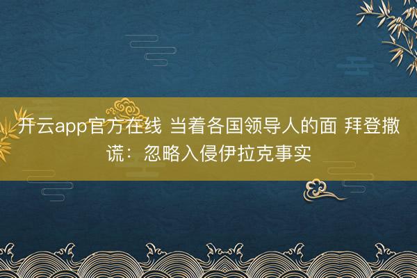开云app官方在线 当着各国领导人的面 拜登撒谎：忽略入侵伊拉克事实