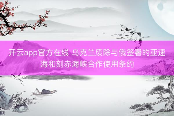 开云app官方在线 乌克兰废除与俄签署的亚速海和刻赤海峡合作使用条约