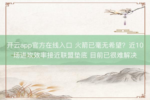 开云app官方在线入口 火箭已毫无希望？近10场进攻效率接近联盟垫底 目前已很难解决