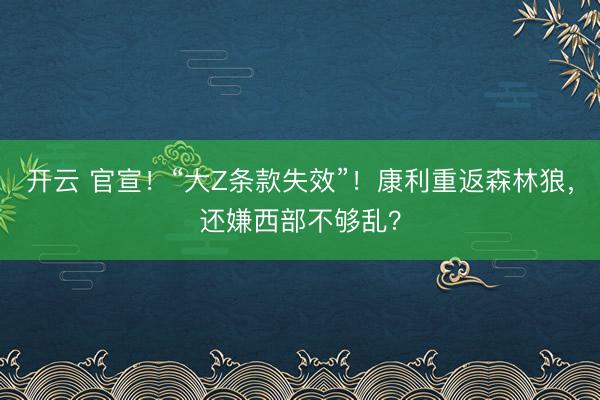 开云 官宣！“大Z条款失效”！康利重返森林狼，还嫌西部不够乱？