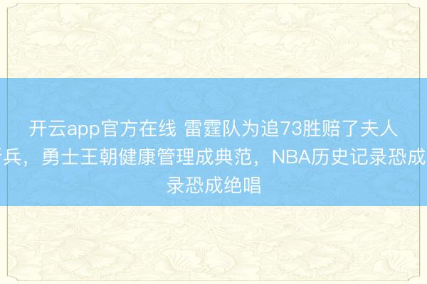 开云app官方在线 雷霆队为追73胜赔了夫人又折兵,勇士王朝健康管理成典范,NBA历史记录恐成绝唱