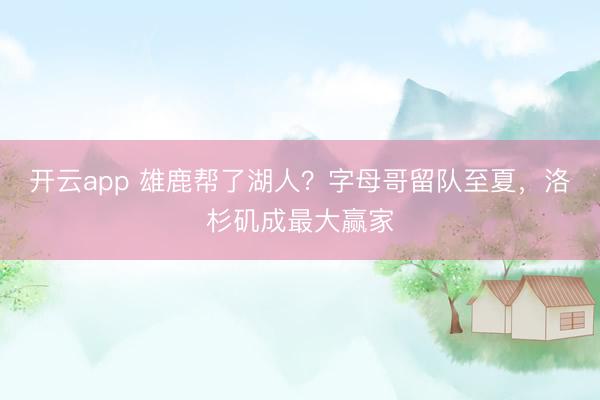 开云app 雄鹿帮了湖人?字母哥留队至夏,洛杉矶成最大赢家
