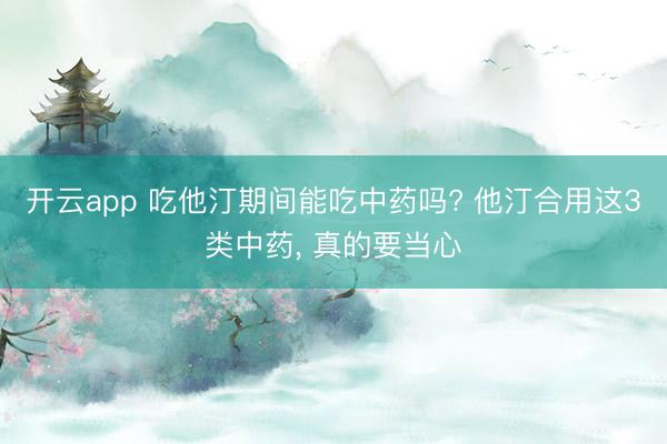 开云app 吃他汀期间能吃中药吗? 他汀合用这3类中药, 真的要当心