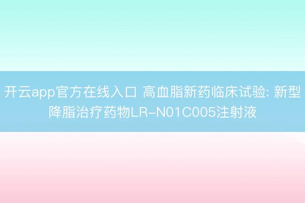 开云app官方在线入口 高血脂新药临床试验: 新型降脂治疗药物LR-N01C005注射液
