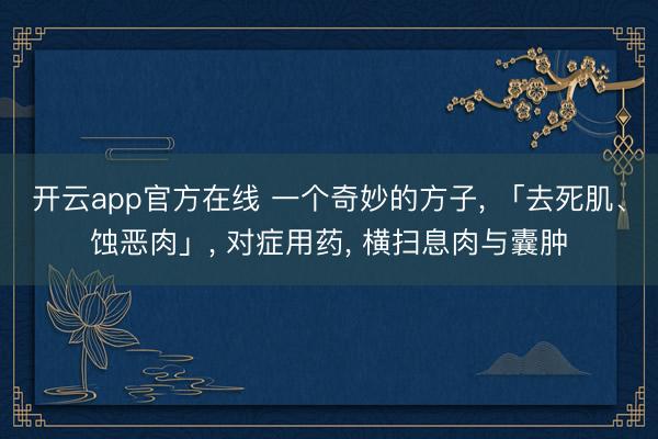 开云app官方在线 一个奇妙的方子， 「去死肌、蚀恶肉」， 对症用药， 横扫息肉与囊肿
