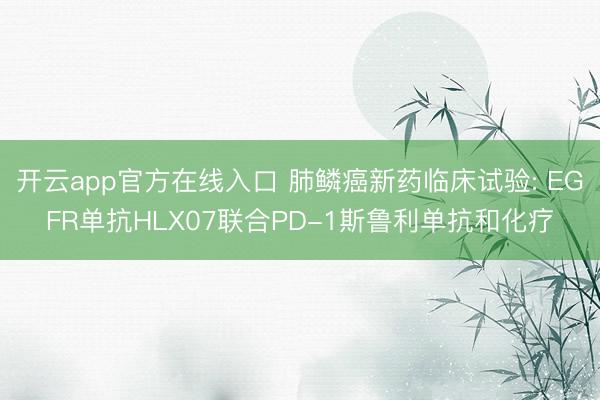 开云app官方在线入口 肺鳞癌新药临床试验: EGFR单抗HLX07联合PD-1斯鲁利单抗和化疗