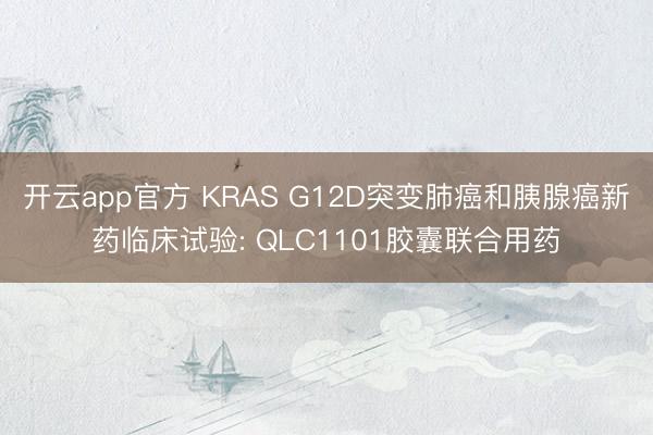 开云app官方 KRAS G12D突变肺癌和胰腺癌新药临床试验: QLC1101胶囊联合用药