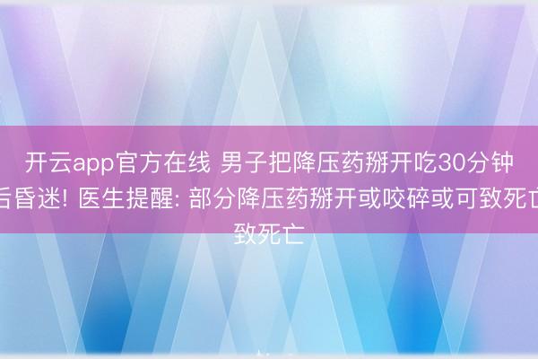 开云app官方在线 男子把降压药掰开吃30分钟后昏迷! 医生提醒: 部分降压药掰开或咬碎或可致死亡