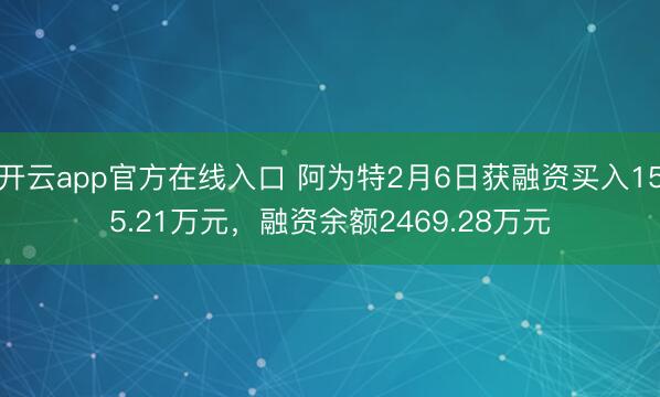 开云app官方在线入口 阿为特2月6日获融资买入155.21万元,融资余额2469.28万元