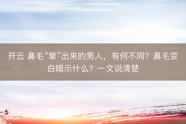 开云 鼻毛“窜”出来的男人，有何不同？鼻毛变白暗示什么？一文说清楚