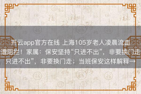 开云app官方在线 上海105岁老人凌晨流血昏迷，救护车出小区竟遭阻拦！家属：保安坚持“只进不出”，非要换门走；当班保安这样解释→