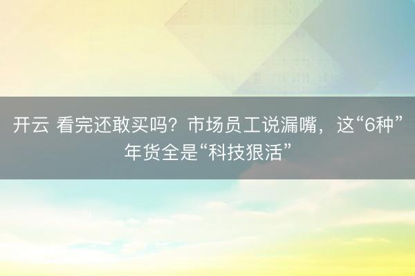 开云 看完还敢买吗？市场员工说漏嘴，这“6种”年货全是“科技狠活”