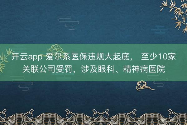 开云app 爱尔系医保违规大起底, 至少10家关联公司受罚,涉及眼科、精神病医院