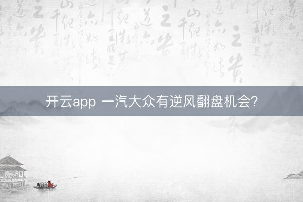 开云app 一汽大众有逆风翻盘机会？