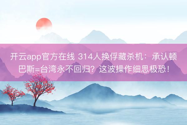 开云app官方在线 314人换俘藏杀机：承认顿巴斯=台湾永不回归？这波操作细思极恐！