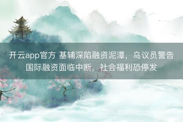 开云app官方 基辅深陷融资泥潭，乌议员警告国际融资面临中断，社会福利恐停发