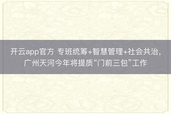 开云app官方 专班统筹+智慧管理+社会共治，广州天河今年将提质“门前三包”工作