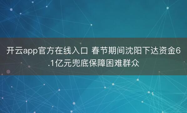 开云app官方在线入口 春节期间沈阳下达资金6.1亿元兜底保障困难群众
