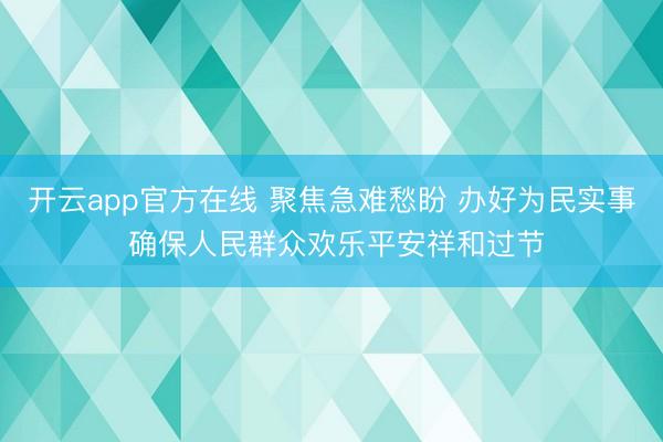 开云app官方在线 聚焦急难愁盼 办好为民实事 确保人民群众欢乐平安祥和过节