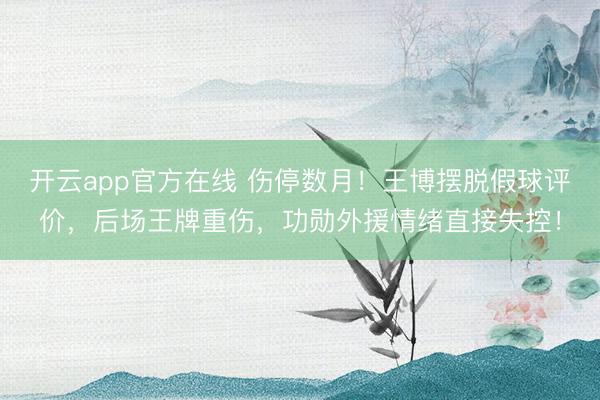 开云app官方在线 伤停数月!王博摆脱假球评价,后场王牌重伤,功勋外援情绪直接失控!