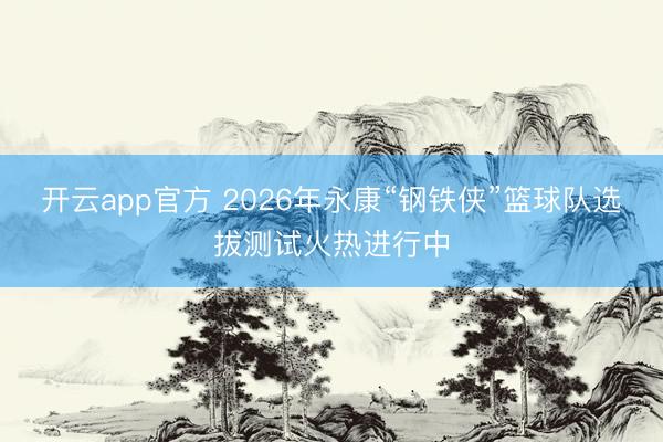 开云app官方 2026年永康“钢铁侠”篮球队选拔测试火热进行中