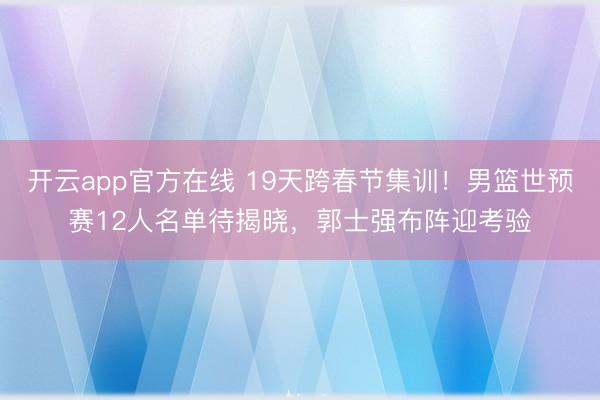 开云app官方在线 19天跨春节集训！男篮世预赛12人名单待揭晓，郭士强布阵迎考验