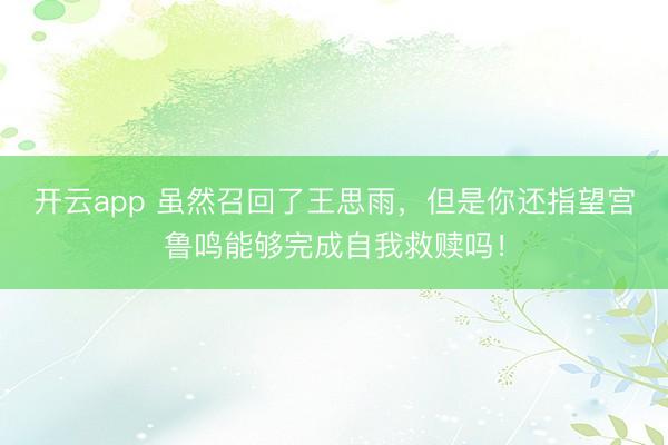 开云app 虽然召回了王思雨，但是你还指望宫鲁鸣能够完成自我救赎吗！