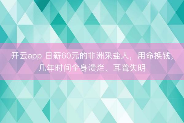 开云app 日薪60元的非洲采盐人,用命换钱,几年时间全身溃烂、耳聋失明