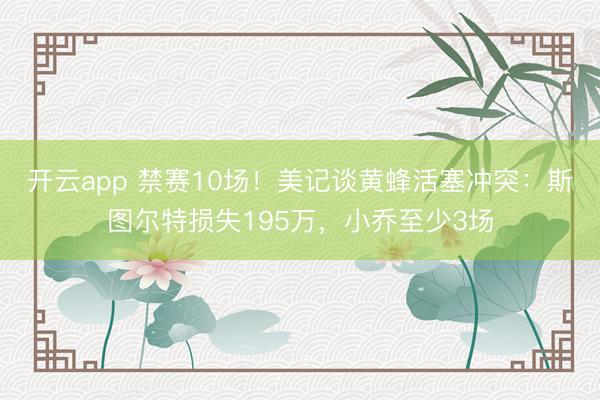 开云app 禁赛10场！美记谈黄蜂活塞冲突：斯图尔特损失195万，小乔至少3场