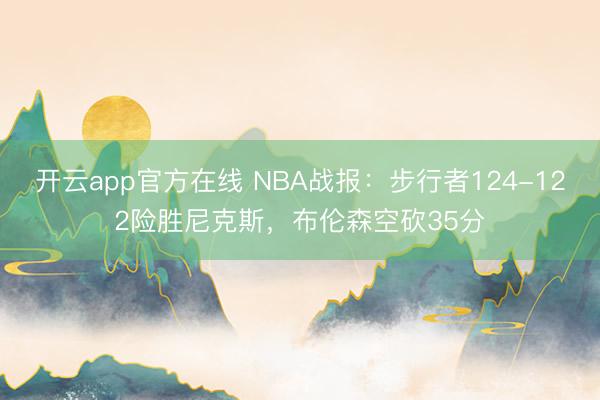 开云app官方在线 NBA战报：步行者124-122险胜尼克斯，布伦森空砍35分