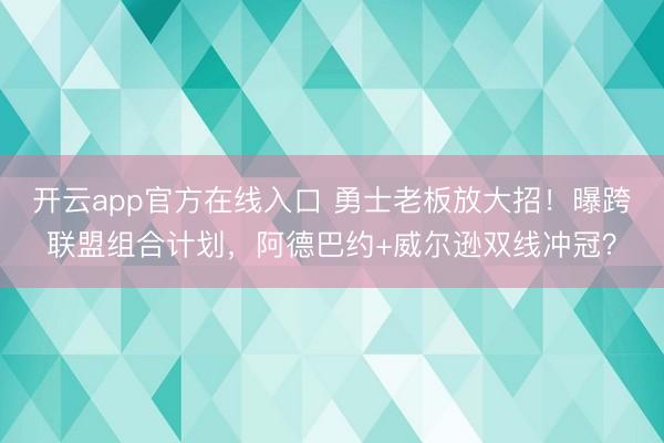 开云app官方在线入口 勇士老板放大招!曝跨联盟组合计划,阿德巴约+威尔逊双线冲冠?