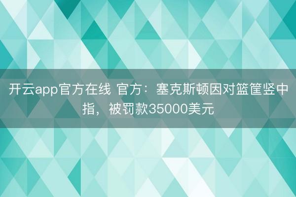 开云app官方在线 官方:塞克斯顿因对篮筐竖中指,被罚款35000美元