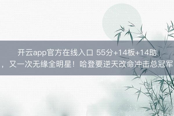 开云app官方在线入口 55分+14板+14助，又一次无缘全明星！哈登要逆天改命冲击总冠军