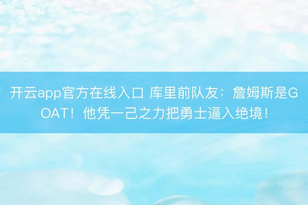 开云app官方在线入口 库里前队友：詹姆斯是GOAT！他凭一己之力把勇士逼入绝境！