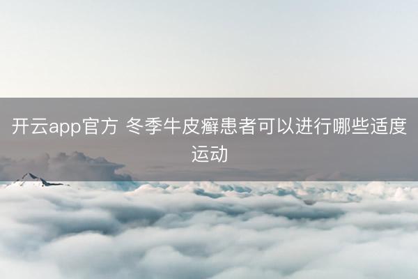 开云app官方 冬季牛皮癣患者可以进行哪些适度运动
