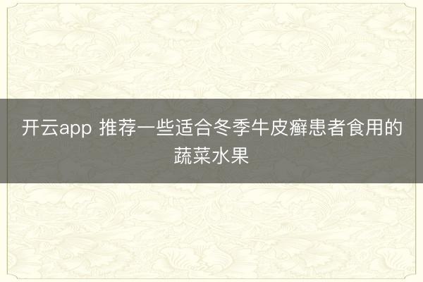 开云app 推荐一些适合冬季牛皮癣患者食用的蔬菜水果