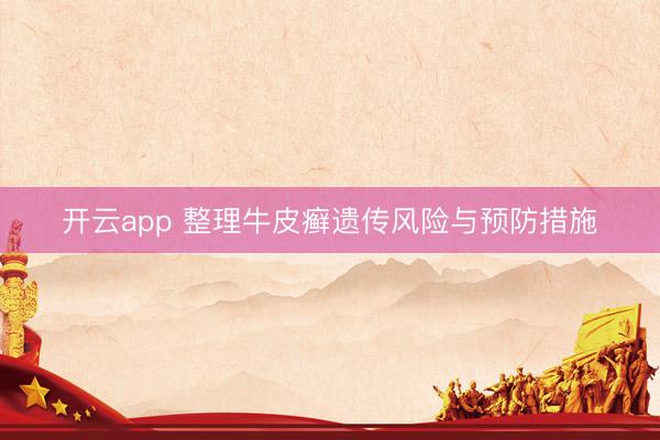 开云app 整理牛皮癣遗传风险与预防措施