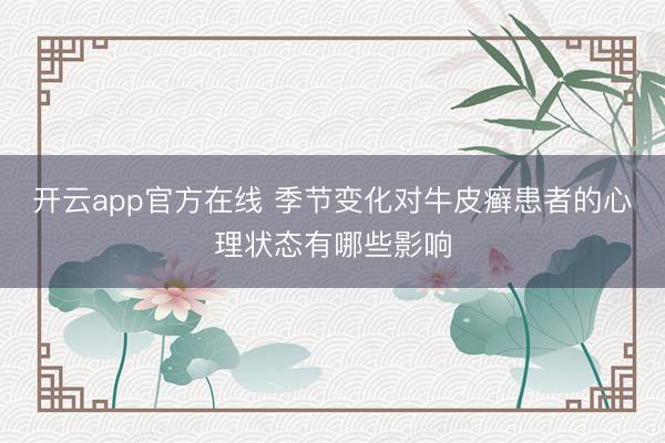 开云app官方在线 季节变化对牛皮癣患者的心理状态有哪些影响