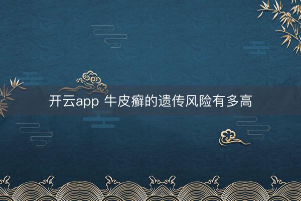 开云app 牛皮癣的遗传风险有多高